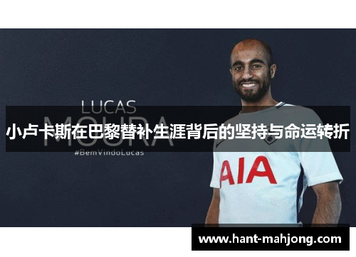 小卢卡斯在巴黎替补生涯背后的坚持与命运转折 小卢卡斯在巴黎替补生涯背后的坚持与命运转折