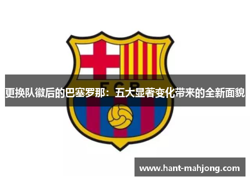更换队徽后的巴塞罗那：五大显著变化带来的全新面貌
