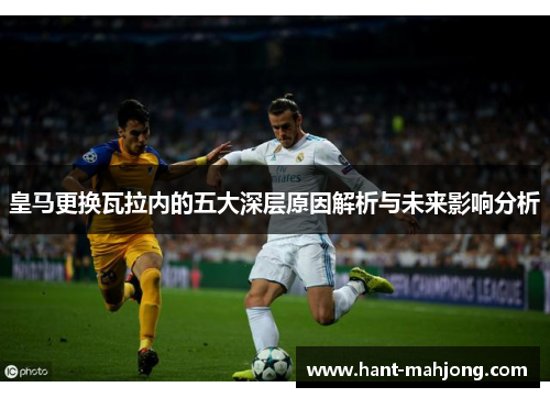 皇马更换瓦拉内的五大深层原因解析与未来影响分析 皇马更换瓦拉内的五大深层原因解析与未来影响分析