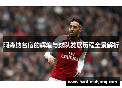 阿森纳名宿的辉煌与球队发展历程全景解析