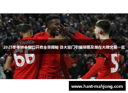 2023冬季转会窗口开启全景揭秘 各大豪门引援策略及潜在大牌交易一览 2023冬季转会窗口开启全景揭秘 各大豪门引援策略及潜在大牌交易一览