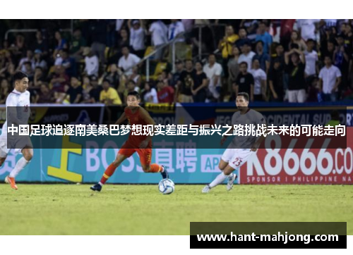 中国足球追逐南美桑巴梦想现实差距与振兴之路挑战未来的可能走向