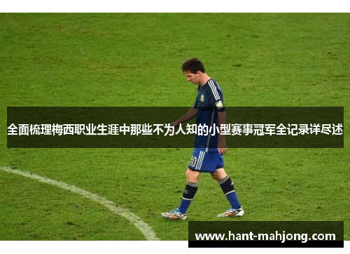 全面梳理梅西职业生涯中那些不为人知的小型赛事冠军全记录详尽述