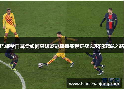 巴黎圣日耳曼如何突破欧冠桎梏实现梦寐以求的荣耀之路