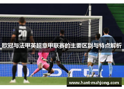 欧冠与法甲英超意甲联赛的主要区别与特点解析 欧冠与法甲英超意甲联赛的主要区别与特点解析