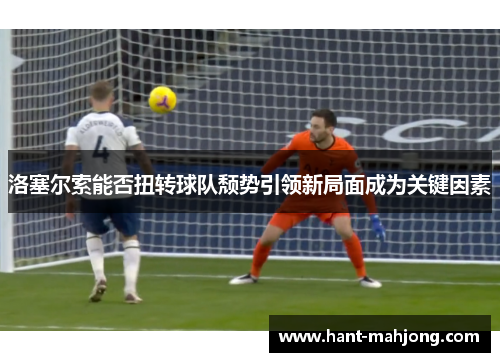 洛塞尔索能否扭转球队颓势引领新局面成为关键因素