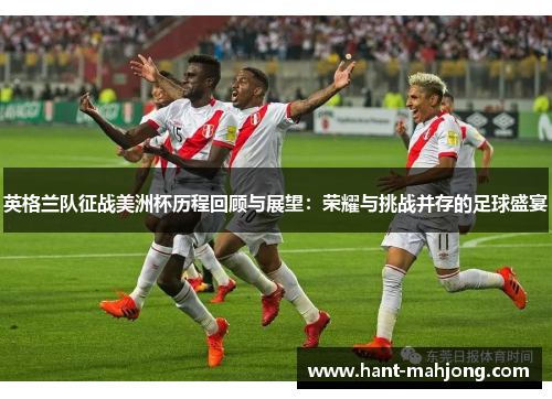 英格兰队征战美洲杯历程回顾与展望:荣耀与挑战并存的足球盛宴 英格兰队征战美洲杯历程回顾与展望:荣耀与挑战并存的足球盛宴