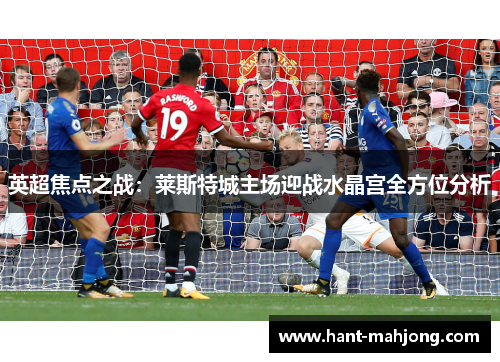 英超焦点之战:莱斯特城主场迎战水晶宫全方位分析 英超焦点之战:莱斯特城主场迎战水晶宫全方位分析