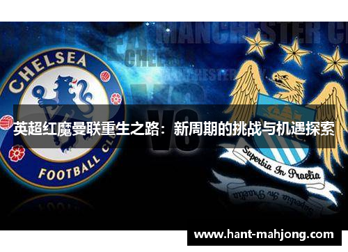 英超红魔曼联重生之路：新周期的挑战与机遇探索