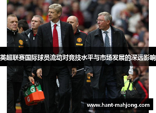 英超联赛国际球员流动对竞技水平与市场发展的深远影响 英超联赛国际球员流动对竞技水平与市场发展的深远影响
