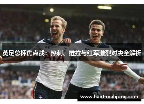 英足总杯焦点战:热刺、维拉与红军激烈对决全解析 英足总杯焦点战:热刺、维拉与红军激烈对决全解析
