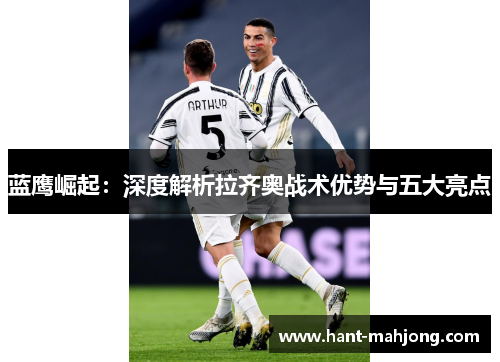 蓝鹰崛起：深度解析拉齐奥战术优势与五大亮点