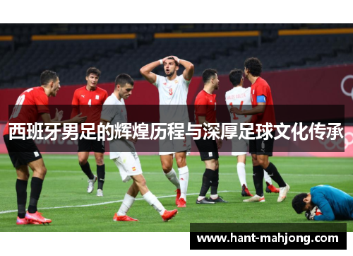 西班牙男足的辉煌历程与深厚足球文化传承 西班牙男足的辉煌历程与深厚足球文化传承