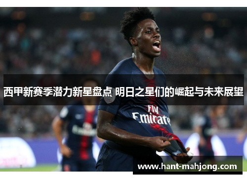 西甲新赛季潜力新星盘点 明日之星们的崛起与未来展望