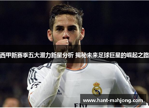 西甲新赛季五大潜力新星分析 揭秘未来足球巨星的崛起之路