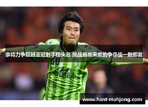 谁将力争超越亚冠射手榜头名 挑战最高荣誉的争夺战一触即发 谁将力争超越亚冠射手榜头名 挑战最高荣誉的争夺战一触即发