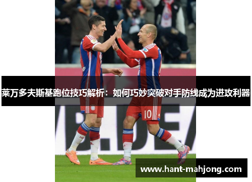 莱万多夫斯基跑位技巧解析：如何巧妙突破对手防线成为进攻利器