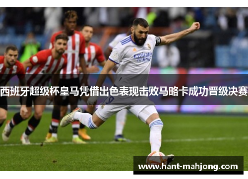 西班牙超级杯皇马凭借出色表现击败马略卡成功晋级决赛