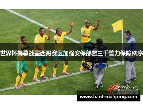 世界杯揭幕战墨西哥赛区加强安保部署三千警力保障秩序