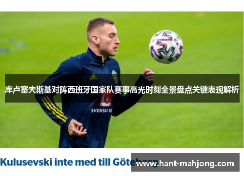 库卢塞夫斯基对阵西班牙国家队赛事高光时刻全景盘点关键表现解析