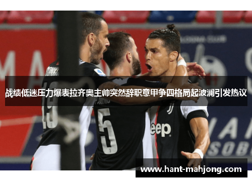 战绩低迷压力爆表拉齐奥主帅突然辞职意甲争四格局起波澜引发热议