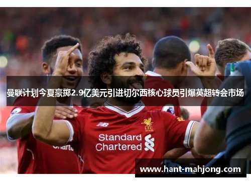 曼联计划今夏豪掷2.9亿美元引进切尔西核心球员引爆英超转会市场