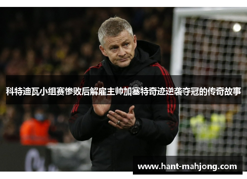 科特迪瓦小组赛惨败后解雇主帅加塞特奇迹逆袭夺冠的传奇故事