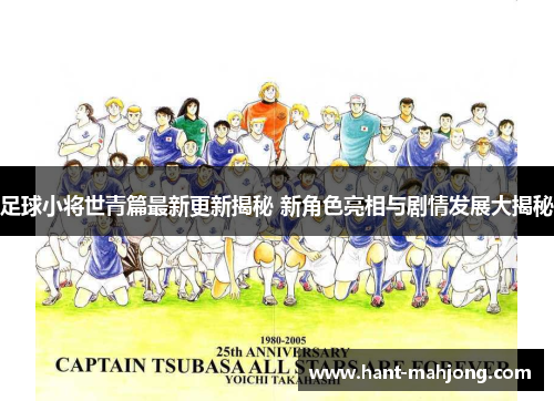 足球小将世青篇最新更新揭秘 新角色亮相与剧情发展大揭秘 足球小将世青篇最新更新揭秘 新角色亮相与剧情发展大揭秘