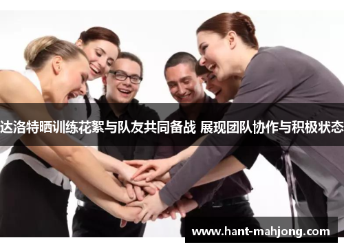 达洛特晒训练花絮与队友共同备战 展现团队协作与积极状态 达洛特晒训练花絮与队友共同备战 展现团队协作与积极状态