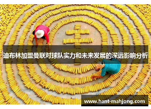 迪布林加盟曼联对球队实力和未来发展的深远影响分析 迪布林加盟曼联对球队实力和未来发展的深远影响分析