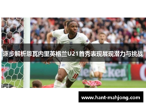 逐步解析恩瓦内里英格兰U21首秀表现展现潜力与挑战 逐步解析恩瓦内里英格兰U21首秀表现展现潜力与挑战