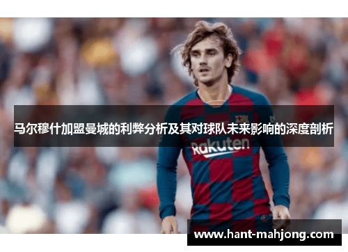 马尔穆什加盟曼城的利弊分析及其对球队未来影响的深度剖析 马尔穆什加盟曼城的利弊分析及其对球队未来影响的深度剖析
